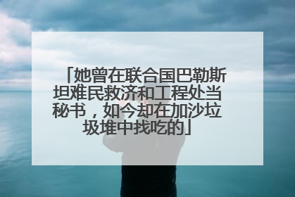 她曾在联合国巴勒斯坦难民救济和工程处当秘书，如今却在加沙垃圾堆中找吃的