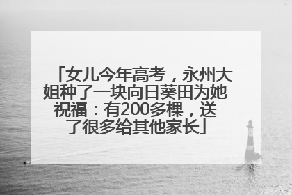 女儿今年高考，永州大姐种了一块向日葵田为她祝福：有200多棵，送了很多给其他家长