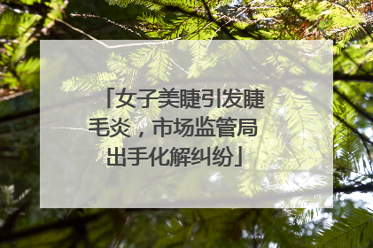 女子美睫引发睫毛炎，市场监管局出手化解纠纷