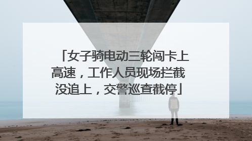 女子骑电动三轮闯卡上高速，工作人员现场拦截没追上，交警巡查截停