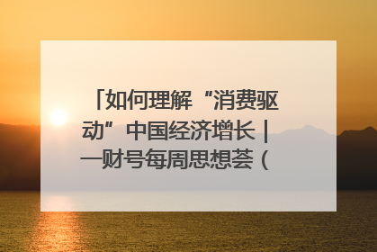 如何理解“消费驱动”中国经济增长｜一财号每周思想荟（第22期）