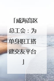 威海高区总工会：为单身职工搭建交友平台