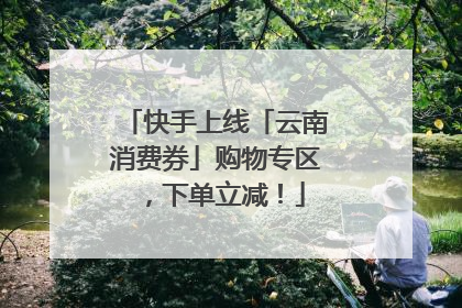 快手上线「云南消费券」购物专区，下单立减！