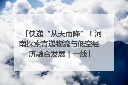 快递“从天而降”！河南探索寄递物流与低空经济融合发展｜一线