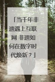 当千年非遗遇上互联网 非遗如何在数字时代焕新？
