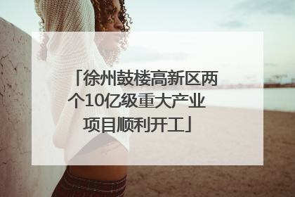 徐州鼓楼高新区两个10亿级重大产业项目顺利开工
