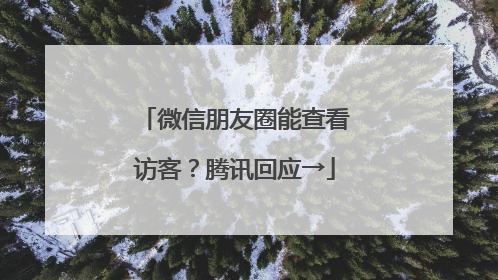微信朋友圈能查看访客？腾讯回应→