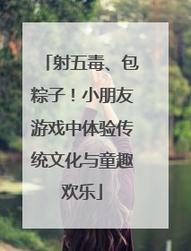 射五毒、包粽子！小朋友游戏中体验传统文化与童趣欢乐
