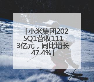 小米集团2025Q1营收1113亿元，同比增长47.4%