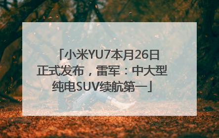 小米YU7本月26日正式发布，雷军：中大型纯电SUV续航第一