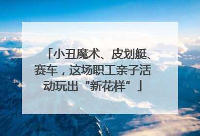 小丑魔术、皮划艇、赛车，这场职工亲子活动玩出“新花样”
