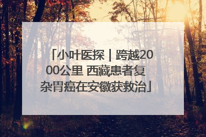 小叶医探｜跨越2000公里 西藏患者复杂胃癌在安徽获救治