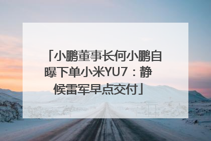 小鹏董事长何小鹏自曝下单小米YU7：静候雷军早点交付