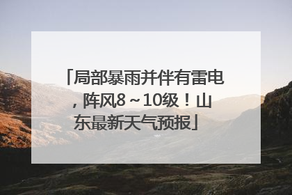 局部暴雨并伴有雷电，阵风8～10级！山东最新天气预报
