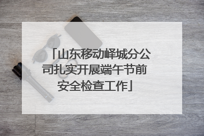山东移动峄城分公司扎实开展端午节前安全检查工作