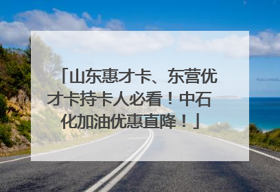 山东惠才卡、东营优才卡持卡人必看！中石化加油优惠直降！