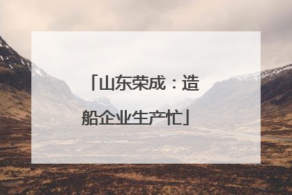 山东荣成：造船企业生产忙