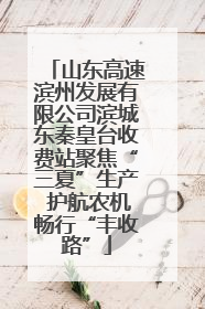 山东高速滨州发展有限公司滨城东秦皇台收费站聚焦“三夏”生产 护航农机畅行“丰收路”