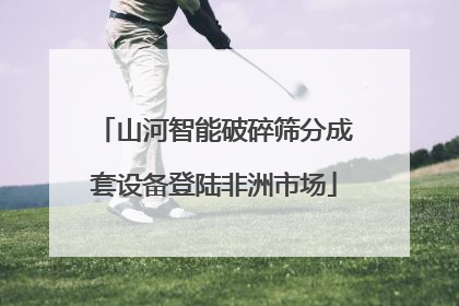 山河智能破碎筛分成套设备登陆非洲市场