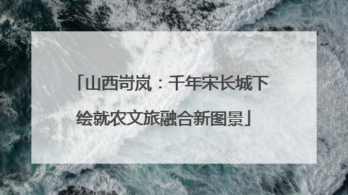 山西岢岚：千年宋长城下绘就农文旅融合新图景