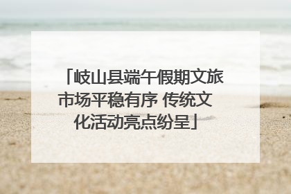 岐山县端午假期文旅市场平稳有序 传统文化活动亮点纷呈