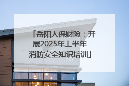 岳阳人保财险：开展2025年上半年消防安全知识培训