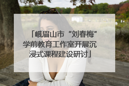 峨眉山市“刘春梅”学前教育工作室开展沉浸式课程建设研讨