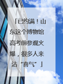 已约满！山东这个博物馆高考前参观火爆，很多人来沾“喜气”