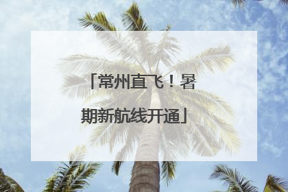 常州直飞！暑期新航线开通