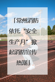 常州消防依托“安全生产月”掀起消防宣传热潮
