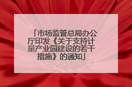 市场监管总局办公厅印发《关于支持计量产业园建设的若干措施》的通知