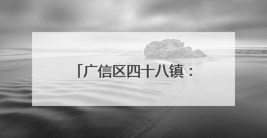 广信区四十八镇：真干真为解民忧 绘就惠民暖心新画卷