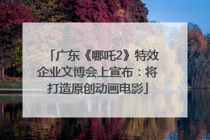 广东《哪吒2》特效企业文博会上宣布：将打造原创动画电影