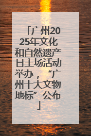 广州2025年文化和自然遗产日主场活动举办，“广州十大文物地标”公布