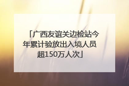 广西友谊关边检站今年累计验放出入境人员超150万人次