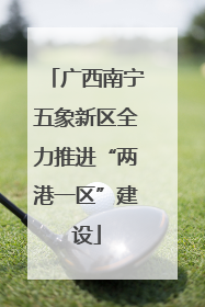 广西南宁五象新区全力推进“两港一区”建设