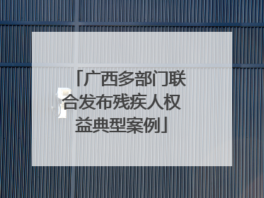 广西多部门联合发布残疾人权益典型案例