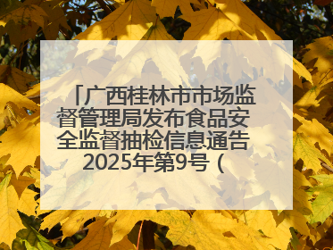 广西桂林市市场监督管理局发布食品安全监督抽检信息通告2025年第9号（总第137号）