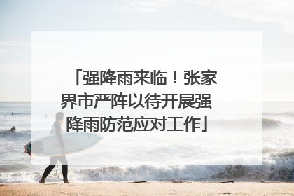 强降雨来临！张家界市严阵以待开展强降雨防范应对工作