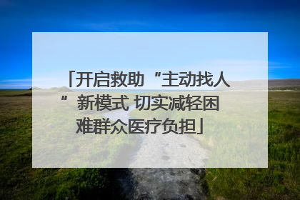 开启救助“主动找人”新模式 切实减轻困难群众医疗负担