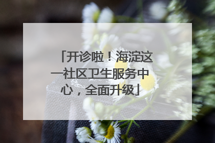 开诊啦！海淀这一社区卫生服务中心，全面升级