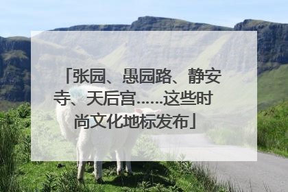 张园、愚园路、静安寺、天后宫……这些时尚文化地标发布