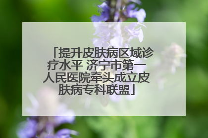 提升皮肤病区域诊疗水平 济宁市第一人民医院牵头成立皮肤病专科联盟