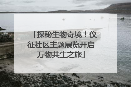 探秘生物奇境！仪征社区主题展览开启万物共生之旅