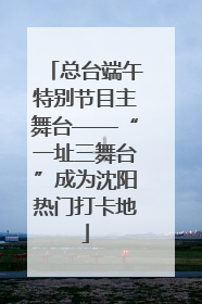 总台端午特别节目主舞台——“一址三舞台”成为沈阳热门打卡地