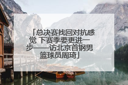 总决赛找回对抗感觉 下赛季要更进一步——访北京首钢男篮球员周琦