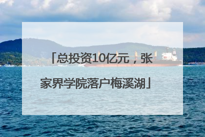 总投资10亿元，张家界学院落户梅溪湖