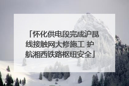 怀化供电段完成沪昆线接触网大修施工 护航湘西铁路枢纽安全