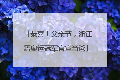 恭喜！父亲节，浙江籍奥运冠军官宣当爸
