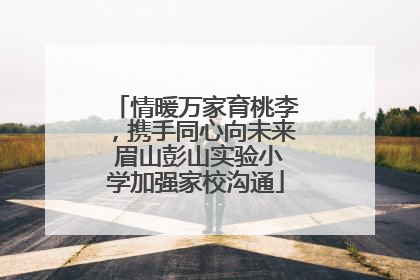 情暖万家育桃李，携手同心向未来 眉山彭山实验小学加强家校沟通